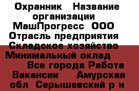 Охранник › Название организации ­ МашПрогресс, ООО › Отрасль предприятия ­ Складское хозяйство › Минимальный оклад ­ 20 000 - Все города Работа » Вакансии   . Амурская обл.,Серышевский р-н